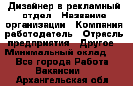 Дизайнер в рекламный отдел › Название организации ­ Компания-работодатель › Отрасль предприятия ­ Другое › Минимальный оклад ­ 1 - Все города Работа » Вакансии   . Архангельская обл.,Северодвинск г.